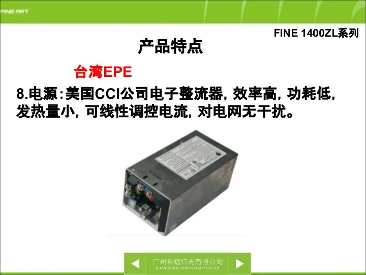 FINE 1400ZL系列 8.电源：美国CCI公司电子整流器，效率高，功耗低，发热量小，可线性调控电流，对电网无干扰。 产品特点 台湾EPE
