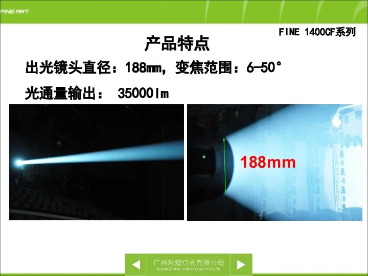 出光镜头直径：188mm，变焦范围：6-50° 光通量输出： 35000lm 产品特点 FINE 1400CF系列 188mm
