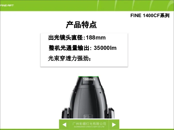 出光镜头直径：188mm 整机光通量输出： 35000lm 光束穿透力强劲； 产品特点 188mm FINE 1400CF系列