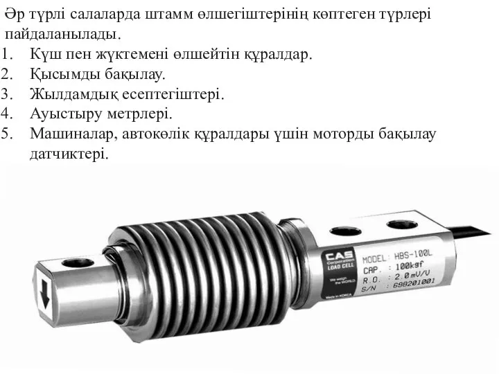 Әр түрлі салаларда штамм өлшегіштерінің көптеген түрлері пайдаланылады. Күш пен жүктемені