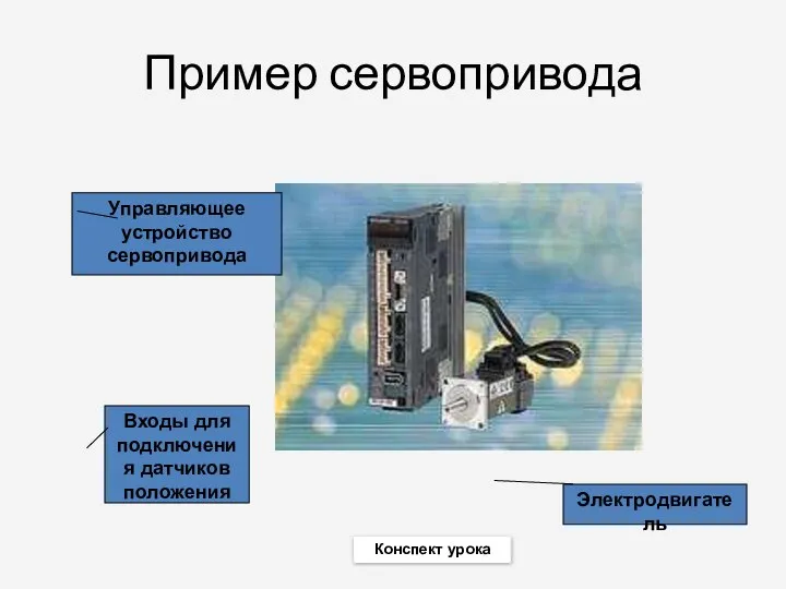 Пример сервопривода Управляющее устройство сервопривода Электродвигатель Входы для подключения датчиков положения Конспект урока