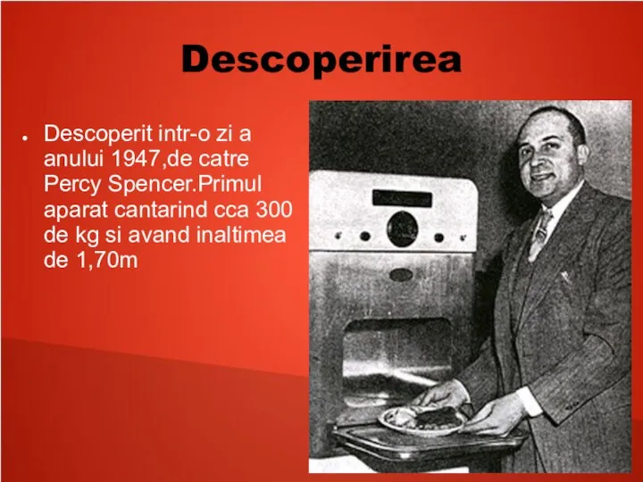 Descoperirea Descoperit intr-o zi a anului 1947,de catre Percy Spencer.Primul aparat