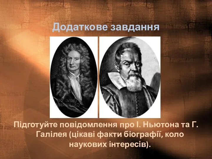 Додаткове завдання Підготуйте повідомлення про І. Ньютона та Г. Галілея (цікаві факти біографії, коло наукових інтересів).