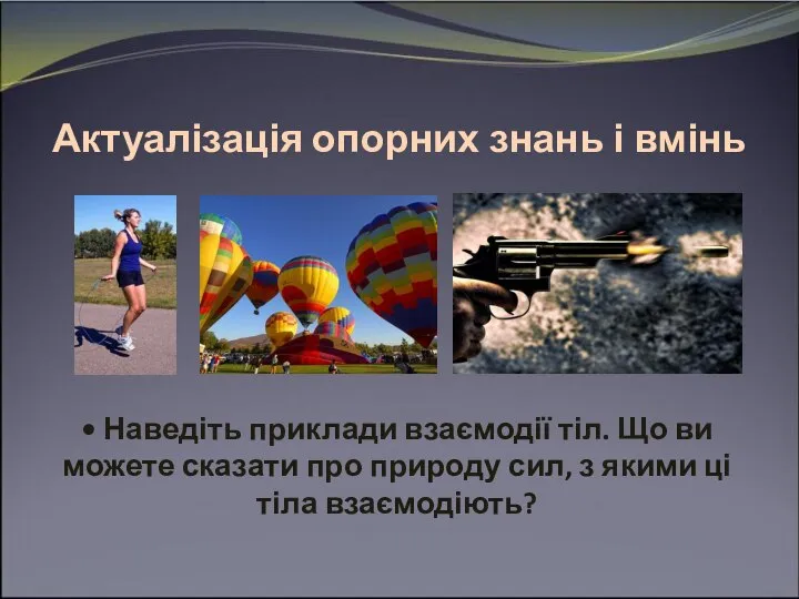 Актуалізація опорних знань і вмінь • Наведіть приклади взаємодії тіл. Що