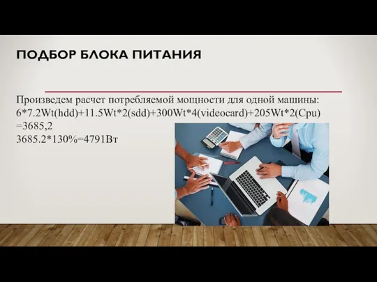 ПОДБОР БЛОКА ПИТАНИЯ Произведем расчет потребляемой мощности для одной машины: 6*7.2Wt(hdd)+11.5Wt*2(sdd)+300Wt*4(videocard)+205Wt*2(Cpu)=3685,2 3685.2*130%=4791Вт