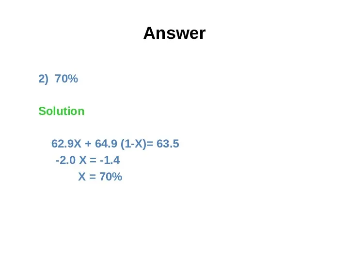 Answer 2) 70% Solution 62.9X + 64.9 (1-X)= 63.5 -2.0 X = -1.4 X = 70%