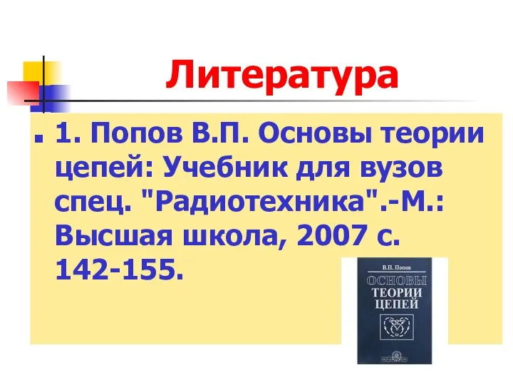 Литература 1. Попов В.П. Основы теории цепей: Учебник для вузов спец.