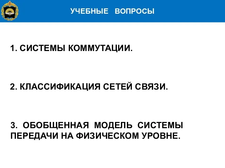 УЧЕБНЫЕ ВОПРОСЫ 1. СИСТЕМЫ КОММУТАЦИИ. 2. КЛАССИФИКАЦИЯ СЕТЕЙ СВЯЗИ. 3. ОБОБЩЕННАЯ