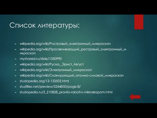 Список литературы: wikipedia.org/wiki/Растровый_электронный_микроскоп wikipedia.org/wiki/Просвечивающий_растровый_электронный_микроскоп myshared.ru/slide/1330990 wikipedia.org/wiki/Руска,_Эрнст_Август wikipedia.org/wiki/Электронный_микроскоп wikipedia.org/wiki/Сканирующий_атомно-силовой_микроскоп studopedia.org/13-133503.html studfiles.net/preview/5244850/page:8/ studopedia.ru/3_210828_pravila-raboti-s-mikroskopom.html