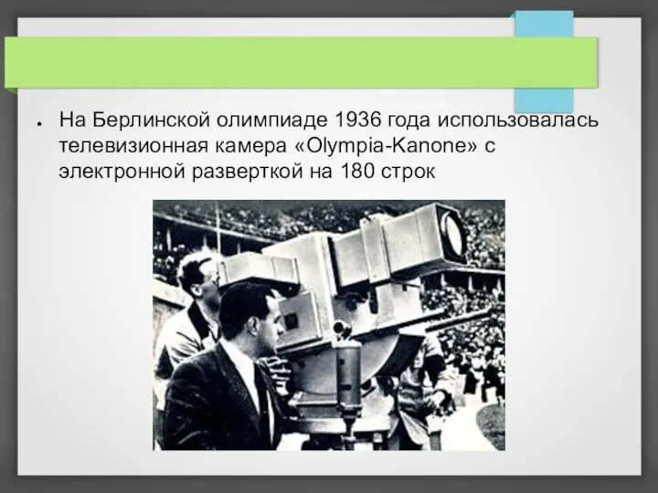 На Берлинской олимпиаде 1936 года использовалась телевизионная камера «Olympia-Kanone» с электронной разверткой на 180 строк