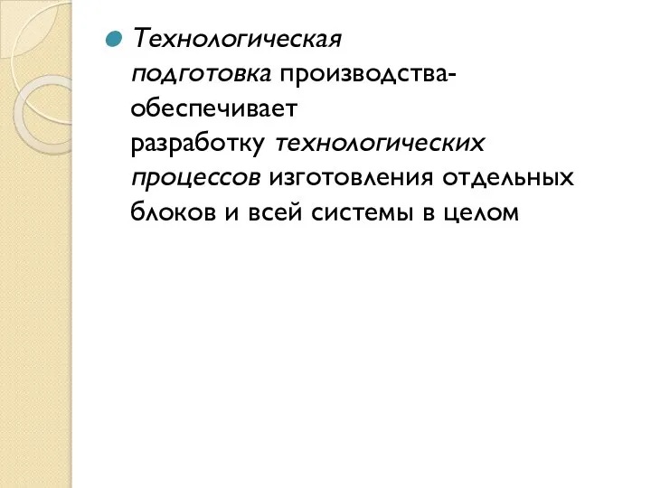 Технологическая подготовка производства- обеспечивает разработку технологических процессов изготовления отдельных блоков и всей системы в целом