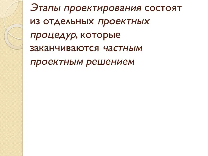 Этапы проектирования состоят из отдельных проектных процедур, которые заканчиваются частным проектным решением