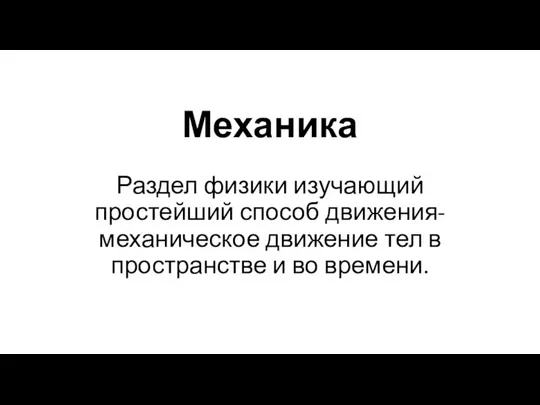 Механика Раздел физики изучающий простейший способ движения- механическое движение тел в пространстве и во времени.