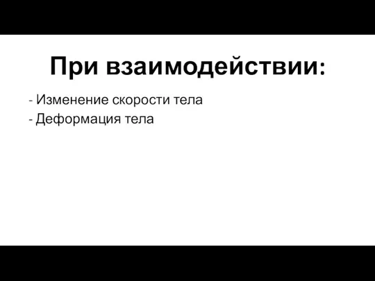 При взаимодействии: - Изменение скорости тела - Деформация тела