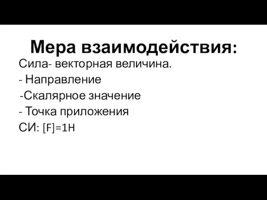 Мера взаимодействия: Сила- векторная величина. - Направление Скалярное значение - Точка приложения СИ: [F]=1H