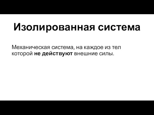 Изолированная система Механическая система, на каждое из тел которой не действуют внешние силы.