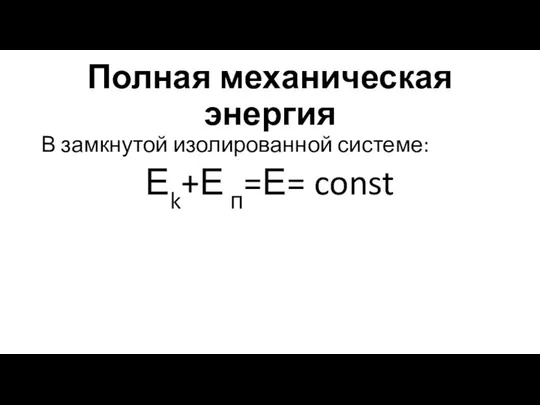 Полная механическая энергия В замкнутой изолированной системе: Еk+Е п=Е= const