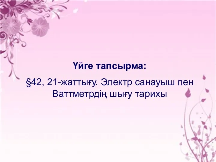 Үйге тапсырма: §42, 21-жаттығу. Электр санауыш пен Ваттметрдің шығу тарихы