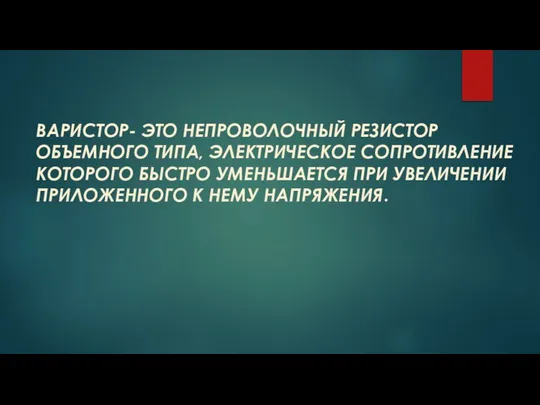 ВАРИСТОР- ЭТО НЕПРОВОЛОЧНЫЙ РЕЗИСТОР ОБЪЕМНОГО ТИПА, ЭЛЕКТРИЧЕСКОЕ СОПРОТИВЛЕНИЕ КОТОРОГО БЫСТРО УМЕНЬШАЕТСЯ