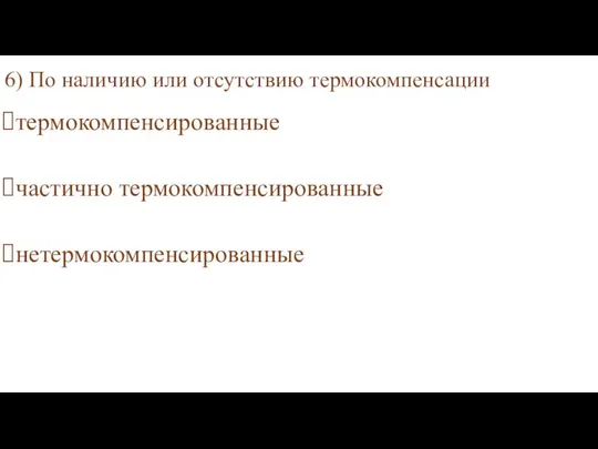 6) По наличию или отсутствию термокомпенсации термокомпенсированные частично термокомпенсированные нетермокомпенсированные