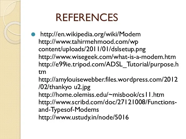 REFERENCES http://en.wikipedia.org/wiki/Modem http://www.tahirmehmood.com/wp content/uploads/2011/01/dslsetup.png http://www.wisegeek.com/what-is-a-modem.htm http://e99ie.tripod.com/ADSL_Tutorial/purpose.htm http://amylouisewebber.files.wordpress.com/2012/02/thankyo u2.jpg http://home.olemiss.edu/~misbook/cs11.htm http://www.scribd.com/doc/27121008/Functions-and-Typesof-Modems http://www.ustudy.in/node/5016