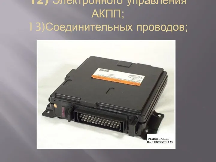 12) Электронного управления АКПП; 13)Соединительных проводов;