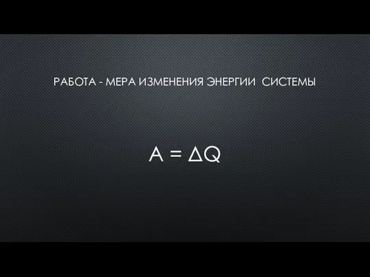 РАБОТА - МЕРА ИЗМЕНЕНИЯ ЭНЕРГИИ СИСТЕМЫ А = ΔQ