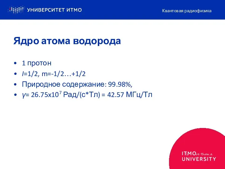 Ядро атома водорода 1 протон I=1/2, m=-1/2…+1/2 Природное содержание: 99.98%, γ=