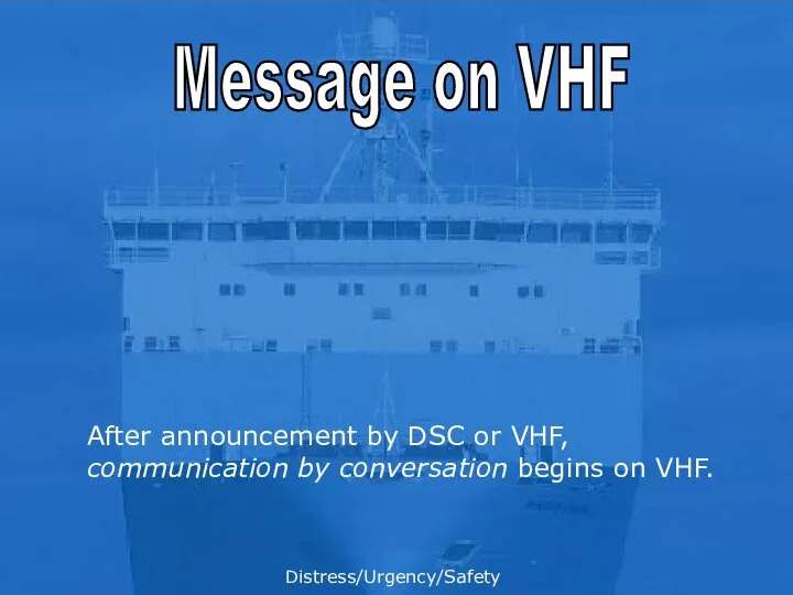 Message on VHF After announcement by DSC or VHF, communication by conversation begins on VHF. Distress/Urgency/Safety