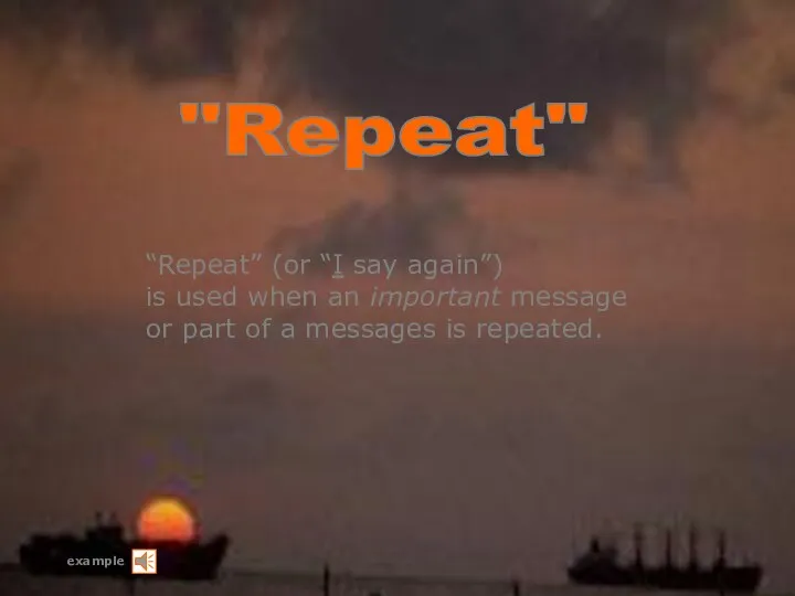 example "Repeat" “Repeat” (or “I say again”) is used when an