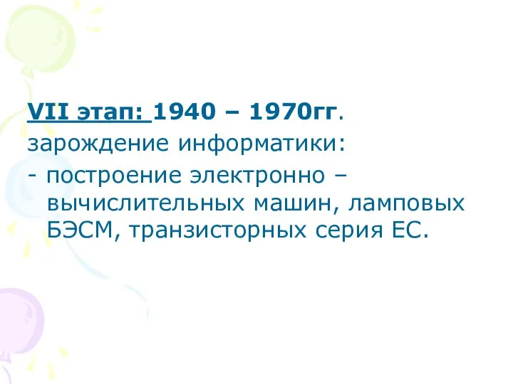 VII этап: 1940 – 1970гг. зарождение информатики: - построение электронно –