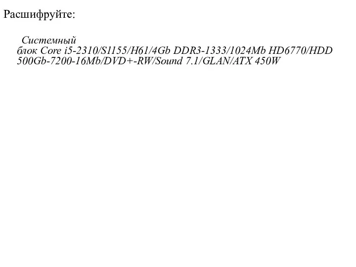 Расшифруйте: Системный блок Core i5-2310/S1155/H61/4Gb DDR3-1333/1024Mb HD6770/HDD 500Gb-7200-16Mb/DVD+-RW/Sound 7.1/GLAN/ATX 450W