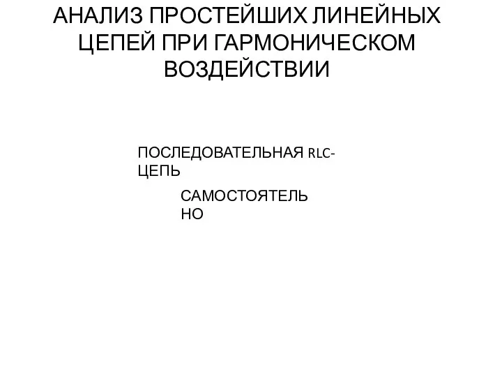 АНАЛИЗ ПРОСТЕЙШИХ ЛИНЕЙНЫХ ЦЕПЕЙ ПРИ ГАРМОНИЧЕСКОМ ВОЗДЕЙСТВИИ ПОСЛЕДОВАТЕЛЬНАЯ RLC-ЦЕПЬ САМОСТОЯТЕЛЬНО