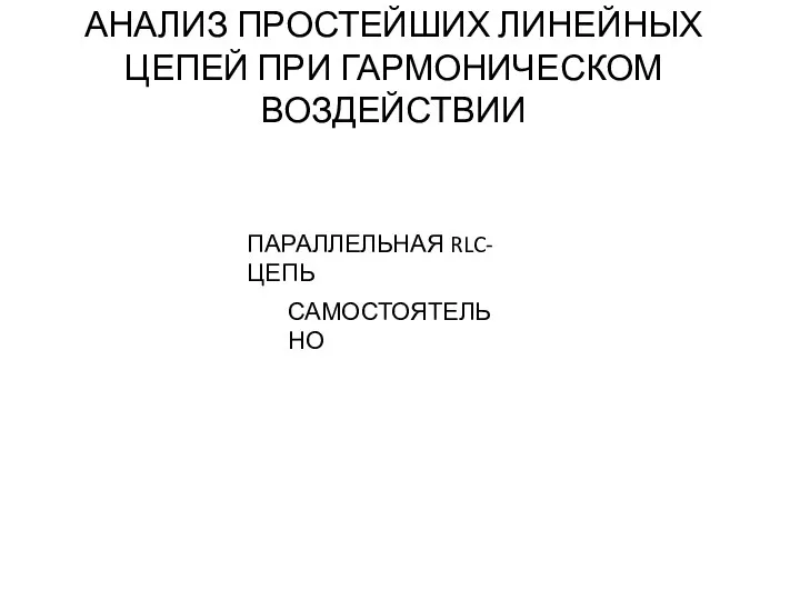 АНАЛИЗ ПРОСТЕЙШИХ ЛИНЕЙНЫХ ЦЕПЕЙ ПРИ ГАРМОНИЧЕСКОМ ВОЗДЕЙСТВИИ ПАРАЛЛЕЛЬНАЯ RLC-ЦЕПЬ САМОСТОЯТЕЛЬНО