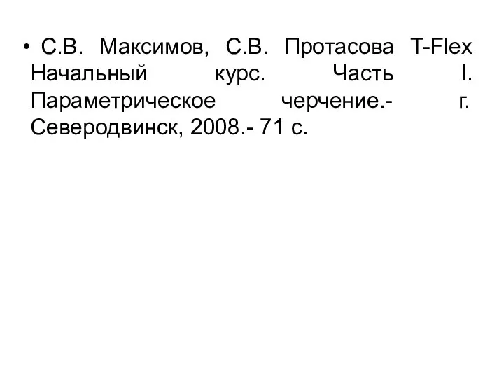 С.В. Максимов, С.В. Протасова T-Flex Начальный курс. Часть I. Параметрическое черчение.- г. Северодвинск, 2008.- 71 c.