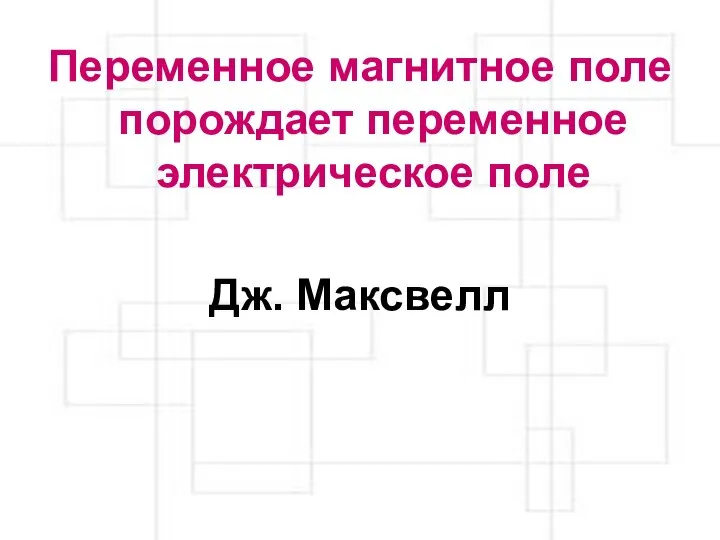 Переменное магнитное поле порождает переменное электрическое поле Дж. Максвелл