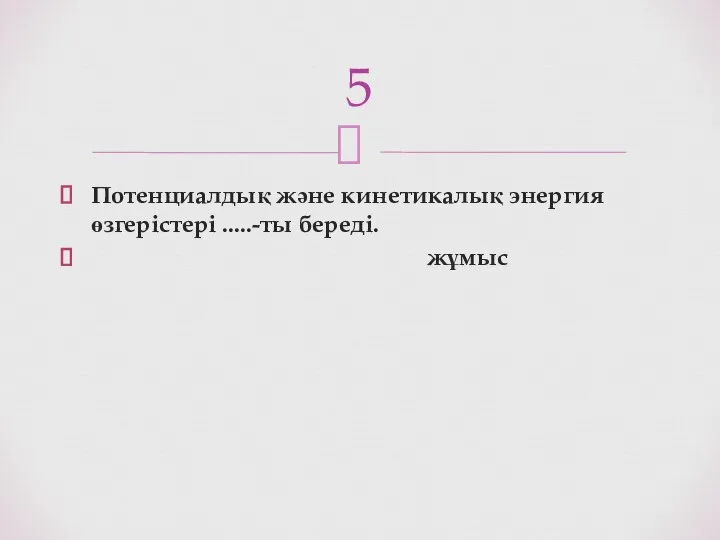 Потенциалдық және кинетикалық энергия өзгерістері .....-ты береді. жұмыс 5