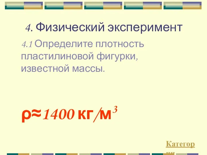 4. Физический эксперимент 4.1 Определите плотность пластилиновой фигурки, известной массы. Категории ρ≈1400 кг/м3