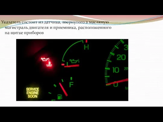 Указатель состоит из датчика, ввернутого в масляную магистраль двигателя и приемника, расположенного на щитке приборов