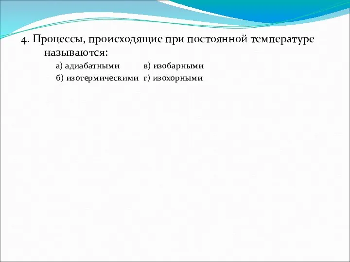 4. Процессы, происходящие при постоянной температуре называются: а) адиабатными в) изобарными б) изотермическими г) изохорными