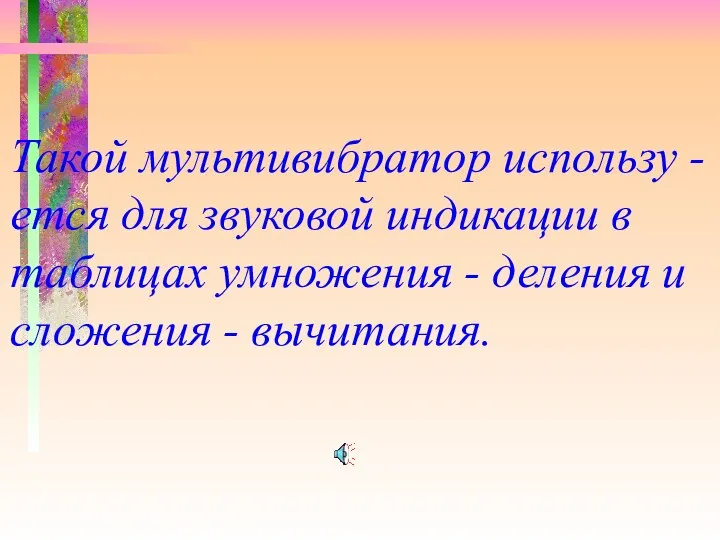 Такой мультивибратор использу - ется для звуковой индикации в таблицах умножения