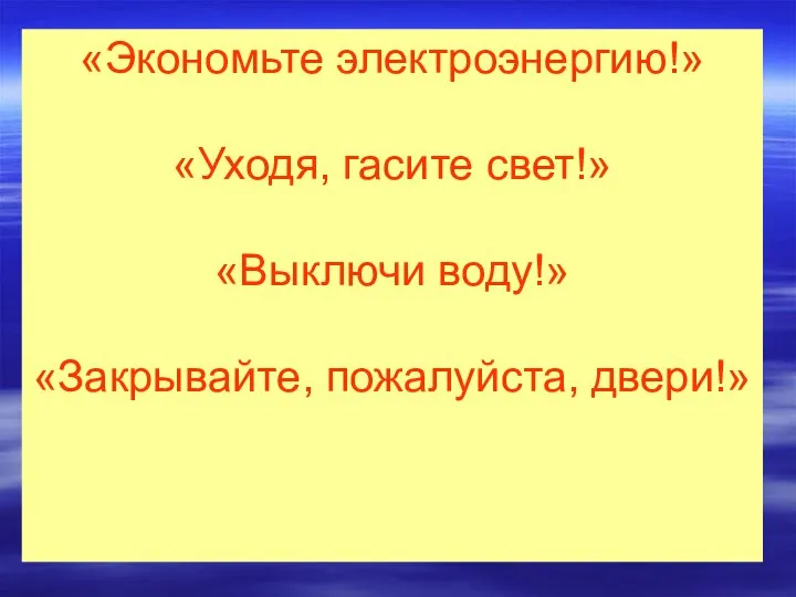 «Экономьте электроэнергию!» «Уходя, гасите свет!» «Выключи воду!» «Закрывайте, пожалуйста, двери!»