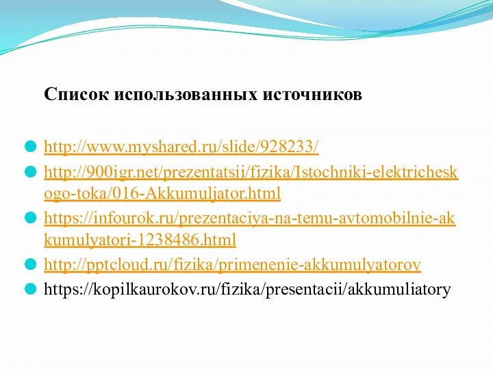 Список использованных источников http://www.myshared.ru/slide/928233/ http://900igr.net/prezentatsii/fizika/Istochniki-elektricheskogo-toka/016-Akkumuljator.html https://infourok.ru/prezentaciya-na-temu-avtomobilnie-akkumulyatori-1238486.html http://pptcloud.ru/fizika/primenenie-akkumulyatorov https://kopilkaurokov.ru/fizika/presentacii/akkumuliatory