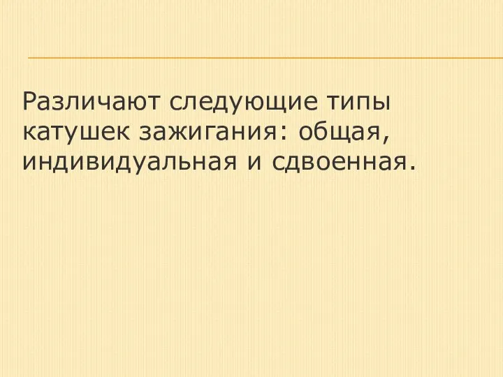 Различают следующие типы катушек зажигания: общая, индивидуальная и сдвоенная.