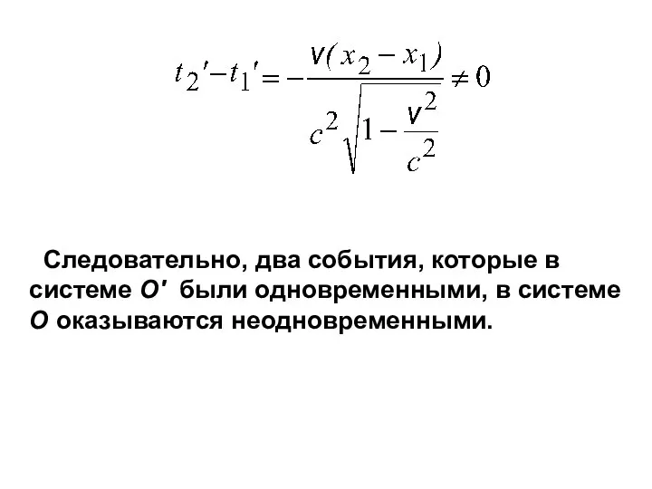 Следовательно, два события, которые в системе О' были одновременными, в системе О оказываются неодновременными.