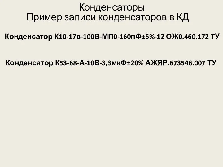 Конденсаторы Пример записи конденсаторов в КД Конденсатор К10-17в-100В-МП0-160пФ±5%-12 ОЖ0.460.172 ТУ Конденсатор К53-68-А-10В-3,3мкФ±20% АЖЯР.673546.007 ТУ