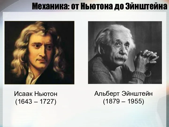 Механика: от Ньютона до Эйнштейна Исаак Ньютон (1643 – 1727) Альберт Эйнштейн (1879 – 1955)