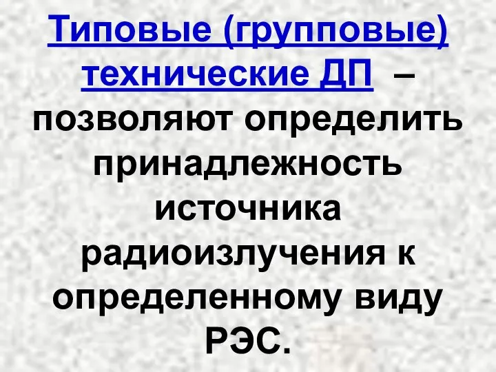 Типовые (групповые) технические ДП – позволяют определить принадлежность источника радиоизлучения к определенному виду РЭС.