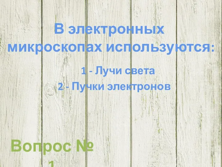 В электронных микроскопах используются: 1 - Лучи света 2 - Пучки электронов Вопрос № 1