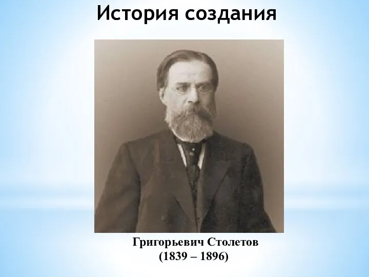 Григорьевич Столетов (1839 – 1896) История создания